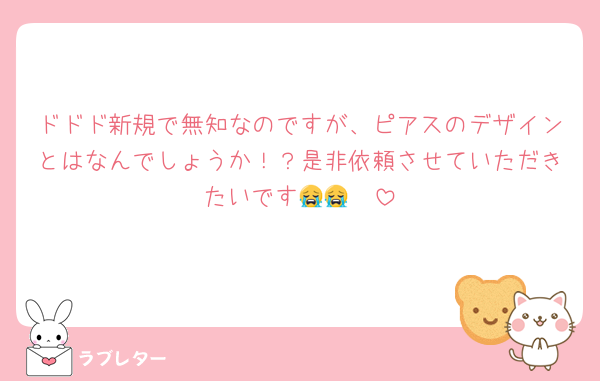 ドドド新規で無知なのですが、ピアスのデザインとはなんでしょうか！？是非依頼させていただきたいです😭😭🤍