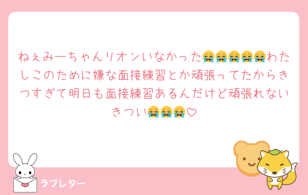 ねぇみーちゃんリオンいなかった😭😭😭😭😭わたしこのために嫌な面接練習とか頑張ってたからきつすぎて明日も面接練習あるんだけど頑張れないきつい😭😭😭