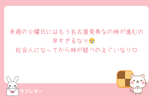 来週の火曜日にはもう名古屋発券なの時が進むの早すぎるなり😢
社会人になってから時が経つのえぐいなり