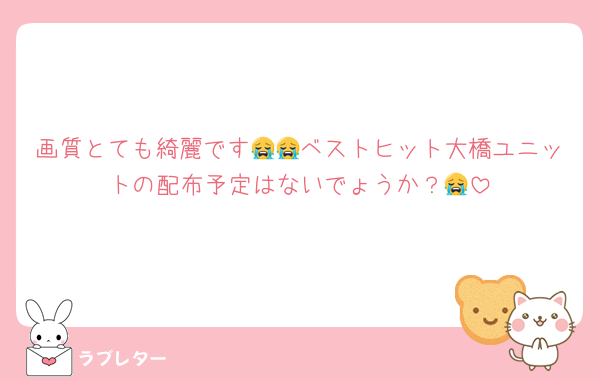 画質とても綺麗です😭😭ベストヒット大橋ユニットの配布予定はないでょうか？😭