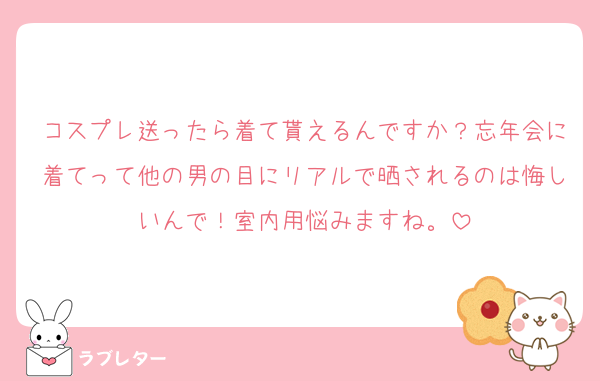 コスプレ送ったら着て貰えるんですか？忘年会に着てって他の男の目にリアルで晒されるのは悔しいんで！室内用悩みますね。