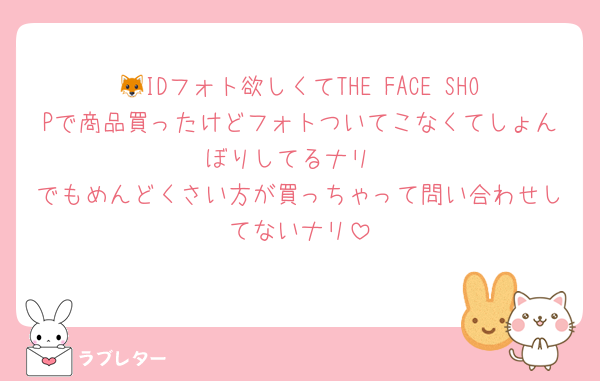 🦊IDフォト欲しくてTHE FACE SHOPで商品買ったけどフォトついてこなくてしょんぼりしてるナリ
でもめんどくさい方が買っちゃって問い合わせしてないナリ