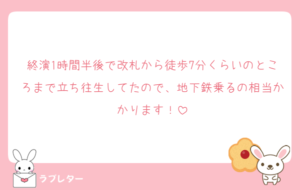 終演1時間半後で改札から徒歩7分くらいのところまで立ち往生してたので、地下鉄乗るの相当かかります！