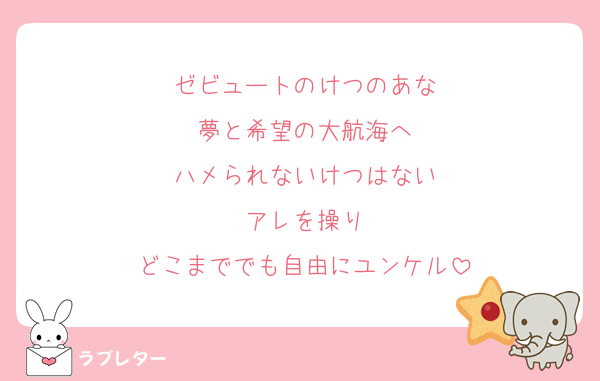 ゼビュートのけつのあな
夢と希望の大航海へ
ハメられないけつはない
アレを操り
どこまででも自由にユンケル