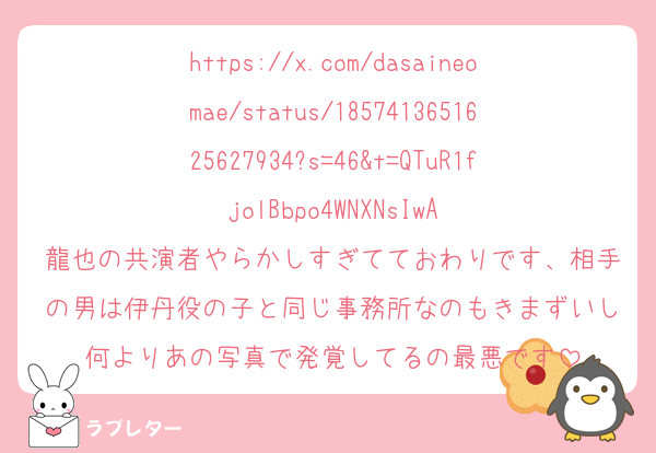 https://x.com/dasaineomae/status/1857413651625627934?s=46&t=QTuR1fjolBbpo4WNXNsIwA
龍也の共演者やらかしすぎてておわりです、相手の男は伊丹役の子と同じ事務所なのもきまずいし何よりあの写真で発覚してるの最悪です