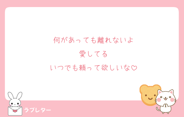 何があっても離れないよ
愛してる
いつでも頼って欲しいな
