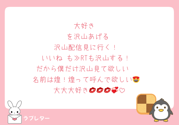 大好き♡
♡を沢山あげる
沢山配信見に行く！
いいね♡も≫RTも沢山する！
だから僕だけ沢山見て欲しい🥺
名前は煌！煌って呼んで欲しい😍
大大大好き💋💋💋💞