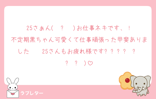 25さぁん( ◜ᴗ◝ )お仕事ネキです、！
不定期黒ちゃん可愛くて仕事頑張った甲斐ありました〜〜25さんもお疲れ様ですദ്ദി ˃ ᵕ ˂ )