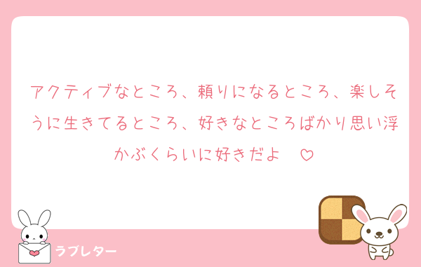 アクティブなところ、頼りになるところ、楽しそうに生きてるところ、好きなところばかり思い浮かぶくらいに好きだよ〜