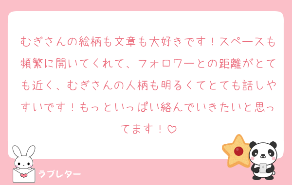 むぎさんの絵柄も文章も大好きです！スペースも頻繁に開いてくれて、フォロワーとの距離がとても近く、むぎさんの人柄も明るくてとても話しやすいです！もっといっぱい絡んでいきたいと思ってます！