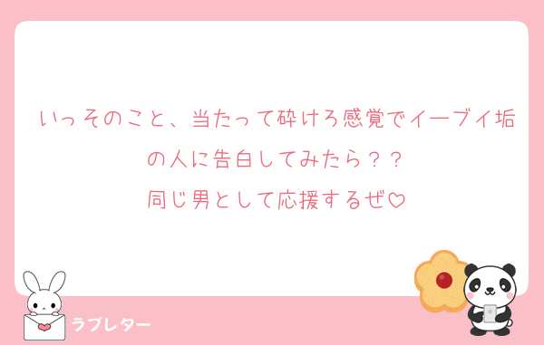 いっそのこと、当たって砕けろ感覚でイーブイ垢の人に告白してみたら？？
同じ男として応援するぜ