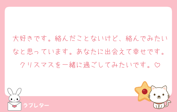 大好きです。絡んだことないけど、絡んでみたいなと思っています。あなたに出会えて幸せです。クリスマスを一緒に過ごしてみたいです。