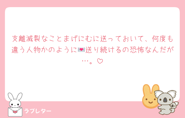 支離滅裂なことまげにむに送っておいて、何度も違う人物かのように💌送り続けるの恐怖なんだが…。