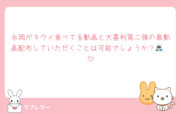 永岡がキウイ食べてる動画と大喜利第二弾の島動画配布していただくことは可能でしょうか？🙇🏻