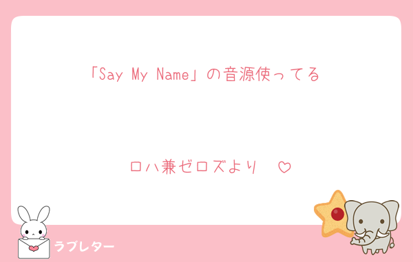 「Say My Name」の音源使ってる❣️

ロハ兼ゼロズより❣️