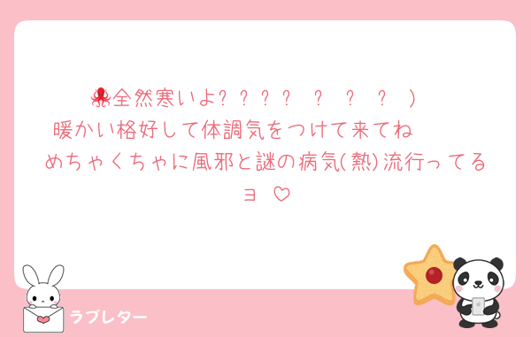 🐙全然寒いよദ്ദി ˃ ᵕ ˂ )
暖かい格好して体調気をつけて来てね🥺🥺
めちゃくちゃに風邪と謎の病気(熱)流行ってるョ‼️