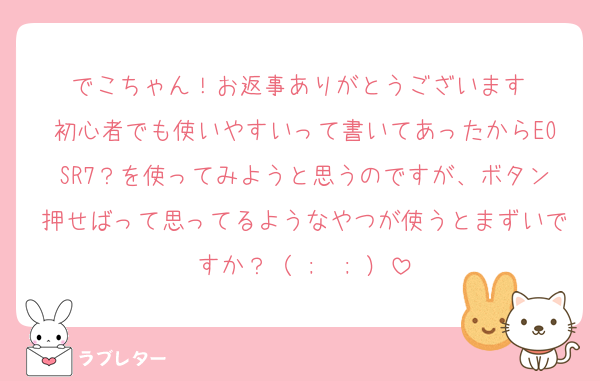 でこちゃん！お返事ありがとうございます♡
初心者でも使いやすいって書いてあったからEOSR7？を使ってみようと思うのですが、ボタン押せばって思ってるようなやつが使うとまずいですか？（ ;  ; ）