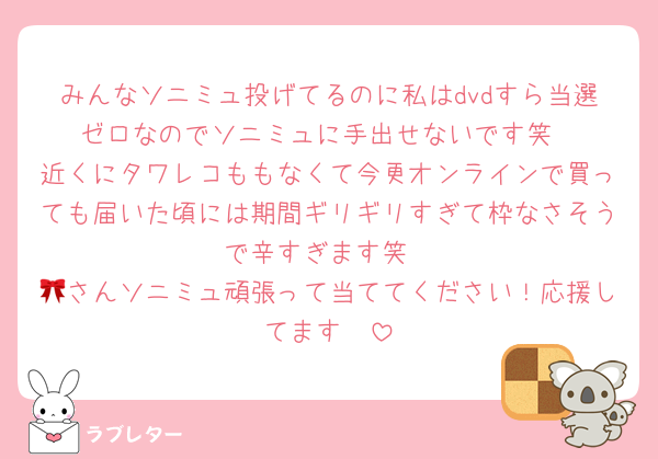 みんなソニミュ投げてるのに私はdvdすら当選ゼロなのでソニミュに手出せないです笑
近くにタワレコももなくて今更オンラインで買っても届いた頃には期間ギリギリすぎて枠なさそうで辛すぎます笑
🎀さんソニミュ頑張って当ててください！応援してます🥺