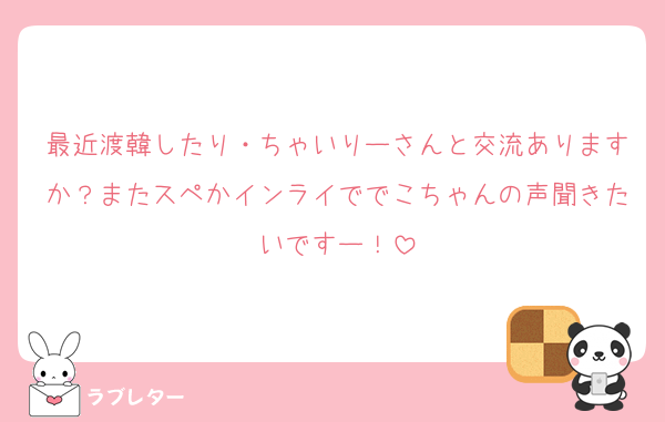 最近渡韓したり・ちゃいりーさんと交流ありますか？またスペかインライででこちゃんの声聞きたいですー！