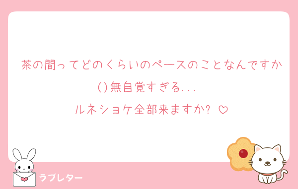 茶の間ってどのくらいのペースのことなんですか()無自覚すぎる... 
ルネショケ全部来ますか⁇