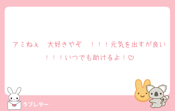 アミねぇ〜大好きやぞ〜！！！元気を出すが良い！！！いつでも助けるよ！
