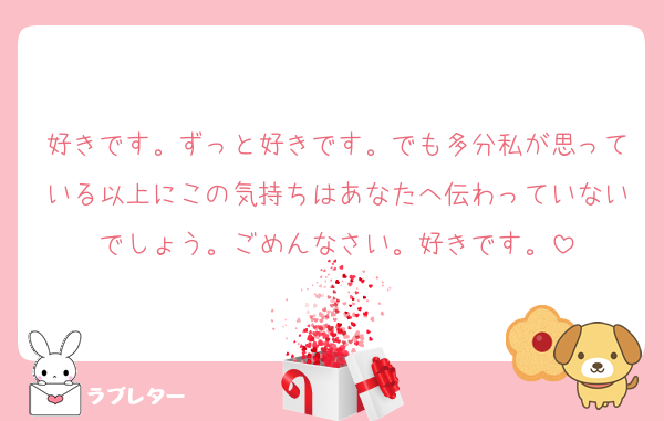 好きです。ずっと好きです。でも多分私が思っている以上にこの気持ちはあなたへ伝わっていないでしょう。ごめんなさい。好きです。