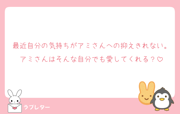最近自分の気持ちがアミさんへの抑えきれない。アミさんはそんな自分でも愛してくれる？
