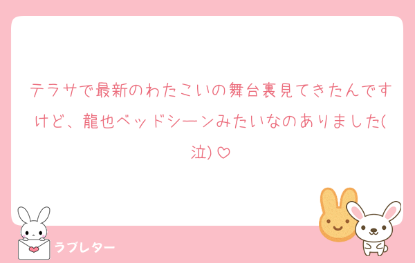 テラサで最新のわたこいの舞台裏見てきたんですけど、龍也ベッドシーンみたいなのありました(泣)