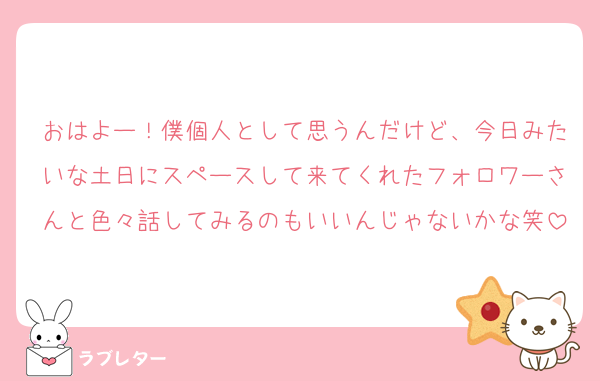 おはよー！僕個人として思うんだけど、今日みたいな土日にスペースして来てくれたフォロワーさんと色々話してみるのもいいんじゃないかな笑