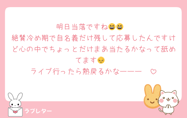 明日当落ですね😆😆
絶賛冷め期で自名義だけ残して応募したんですけど心の中でちょっとだけまあ当たるかなって舐めてます😔
ライブ行ったら熱戻るかなーーー🥺