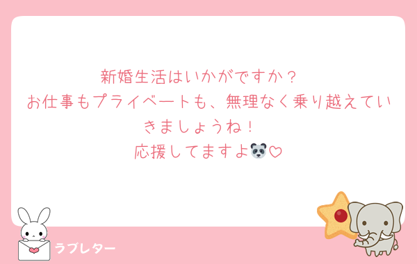 新婚生活はいかがですか？
お仕事もプライベートも、無理なく乗り越えていきましょうね！
応援してますよ🐼