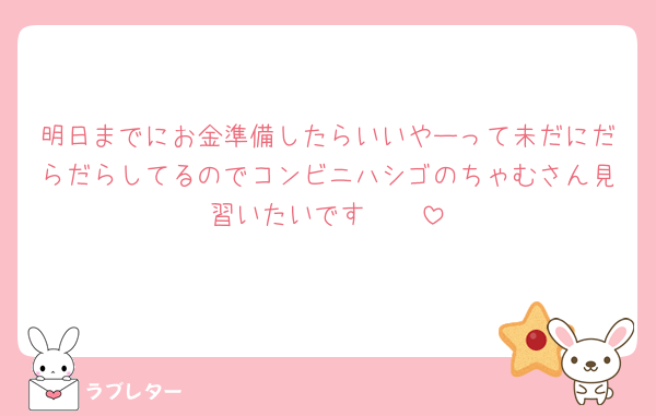 明日までにお金準備したらいいやーって未だにだらだらしてるのでコンビニハシゴのちゃむさん見習いたいです🥺🥺