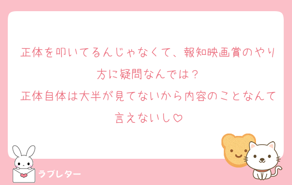 正体を叩いてるんじゃなくて、報知映画賞のやり方に疑問なんでは？
正体自体は大半が見てないから内容のことなんて言えないし