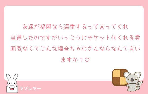友達が福岡なら連番するって言ってくれ
当選したのですがいっこうにチケット代くれる雰囲気なくてこんな場合ちゃむさんならなんて言いますか？