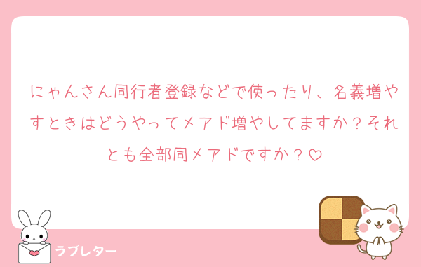 にゃんさん同行者登録などで使ったり、名義増やすときはどうやってメアド増やしてますか？それとも全部同メアドですか？