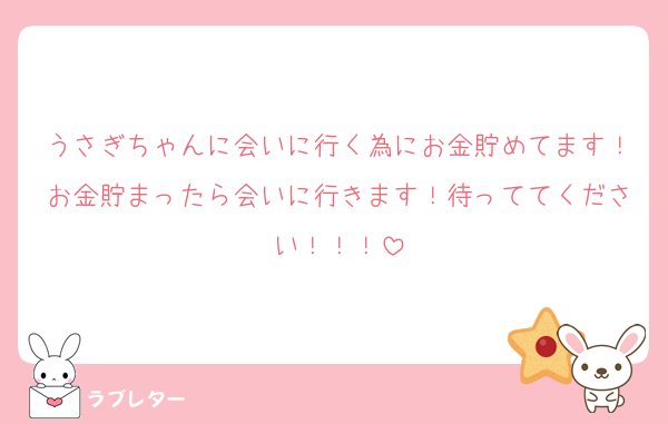 うさぎちゃんに会いに行く為にお金貯めてます！お金貯まったら会いに行きます！待っててください！！！