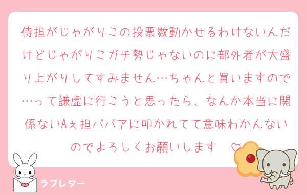 侍担がじゃがりこの投票数動かせるわけないんだけどじゃがりこガチ勢じゃないのに部外者が大盛り上がりしてすみません…ちゃんと買いますので…って謙虚に行こうと思ったら、なんか本当に関係ないAぇ担ババアに叩かれてて意味わかんないのでよろしくお願いします❣️