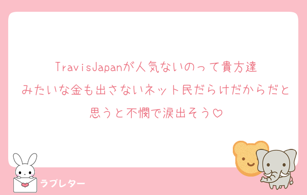 TravisJapanが人気ないのって貴方達みたいな金も出さないネット民だらけだからだと思うと不憫で涙出そう