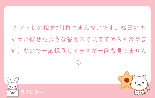 ナゾトレの松倉が1番つまんないです。松田のキャラに似せたような答え方で見ててめちゃ冷めます。なので一応録画してますが一回も見てません
