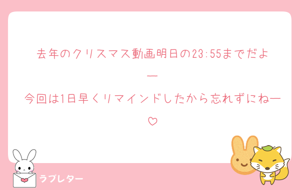 去年のクリスマス動画明日の23:55までだよー
今回は1日早くリマインドしたから忘れずにねー
