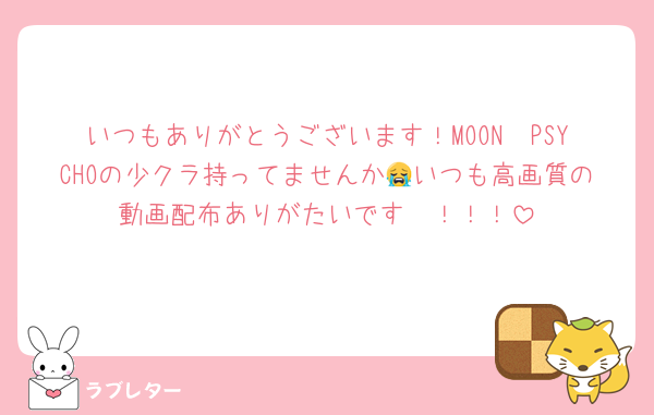 いつもありがとうございます！MOON〜PSYCHOの少クラ持ってませんか😭いつも高画質の動画配布ありがたいです〜！！！