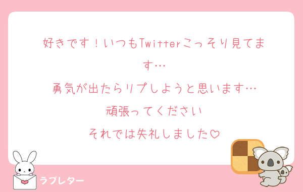 好きです！いつもTwitterこっそり見てます…
勇気が出たらリプしようと思います…
頑張ってください
それでは失礼しました