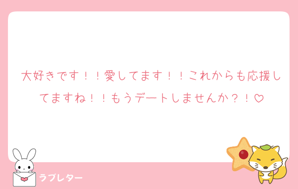 大好きです！！愛してます！！これからも応援してますね！！もうデートしませんか？！