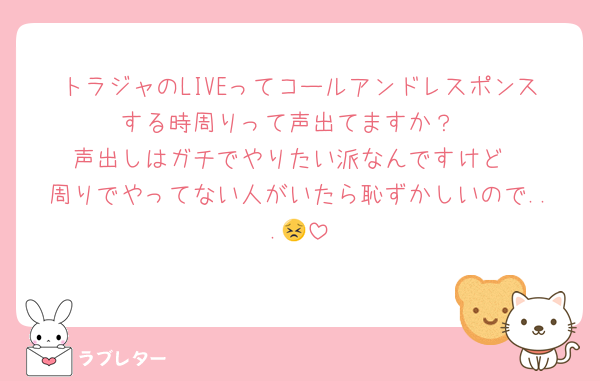 トラジャのLIVEってコールアンドレスポンスする時周りって声出てますか？
声出しはガチでやりたい派なんですけど
周りでやってない人がいたら恥ずかしいので...😣