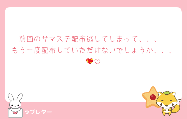 前回のサマステ配布逃してしまって、、、
もう一度配布していただけないでしょうか、、、💖