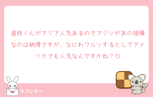 道枝くんがアジア人気あるのでアジツがあの規模なのは納得ですが、なにわワルツするとしてアメリカでも人気なんですかね？