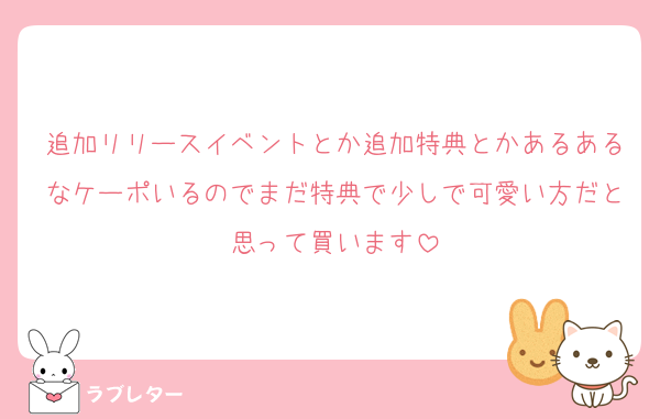 追加リリースイベントとか追加特典とかあるあるなケーポいるのでまだ特典で少しで可愛い方だと思って買います