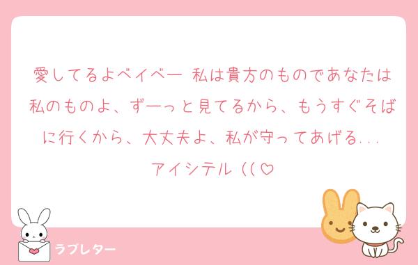 愛してるよベイベー♡私は貴方のものであなたは私のものよ、ずーっと見てるから、もうすぐそばに行くから、大丈夫よ、私が守ってあげる...アイシテル♡((