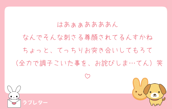 はあぁぁああああん
なんでそんな刺さる尊顔されてるんすかね
ちょっと、てっちりお突き合いしてもろて
（全力で調子こいた事を、お詫びしま…てん）笑