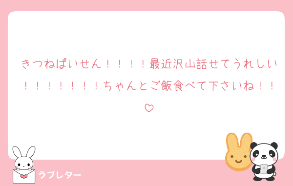 きつねぱいせん！！！！最近沢山話せてうれしい！！！！！！！ちゃんとご飯食べて下さいね！！